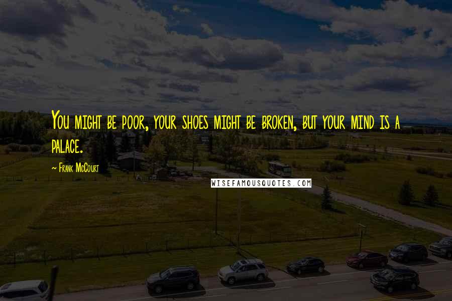 Frank McCourt Quotes: You might be poor, your shoes might be broken, but your mind is a palace.