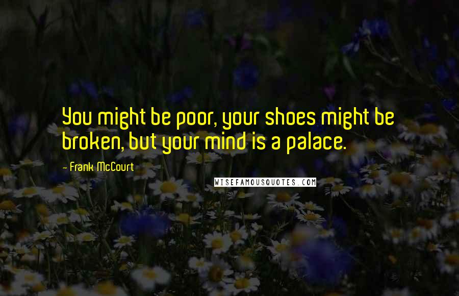 Frank McCourt Quotes: You might be poor, your shoes might be broken, but your mind is a palace.