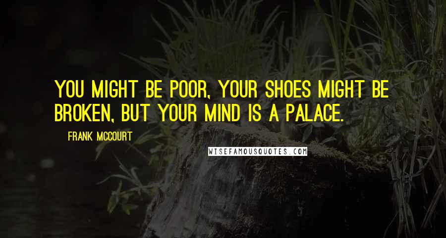 Frank McCourt Quotes: You might be poor, your shoes might be broken, but your mind is a palace.