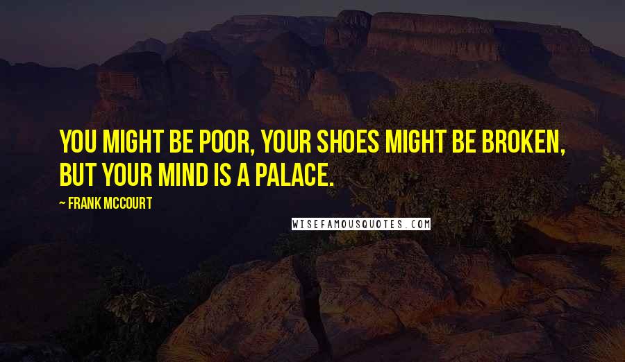 Frank McCourt Quotes: You might be poor, your shoes might be broken, but your mind is a palace.