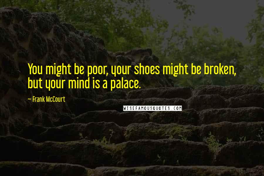 Frank McCourt Quotes: You might be poor, your shoes might be broken, but your mind is a palace.