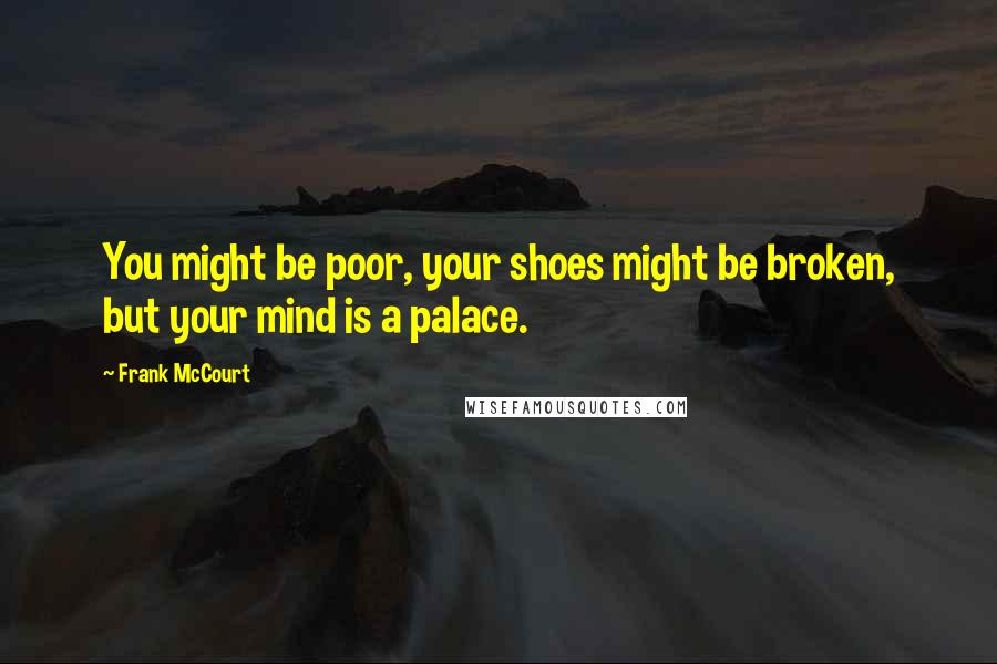 Frank McCourt Quotes: You might be poor, your shoes might be broken, but your mind is a palace.