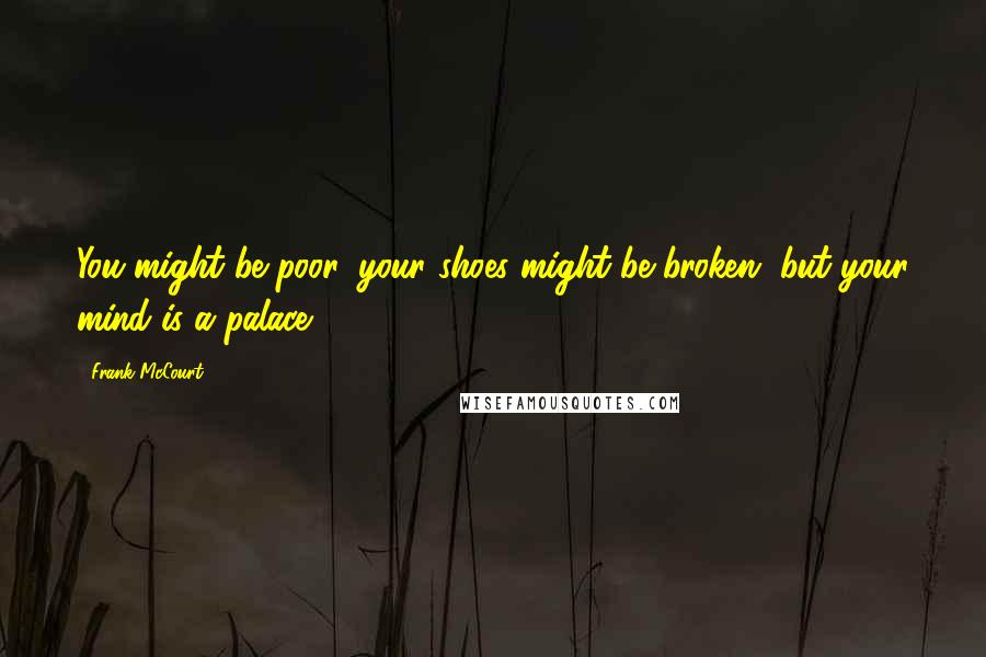 Frank McCourt Quotes: You might be poor, your shoes might be broken, but your mind is a palace.