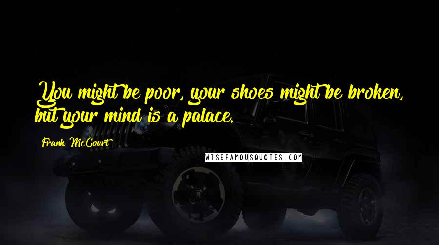 Frank McCourt Quotes: You might be poor, your shoes might be broken, but your mind is a palace.