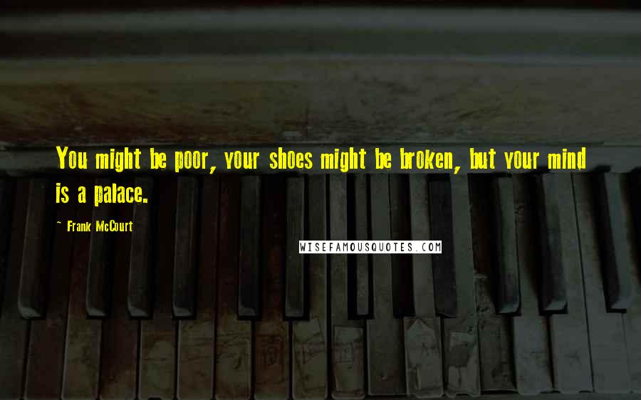 Frank McCourt Quotes: You might be poor, your shoes might be broken, but your mind is a palace.