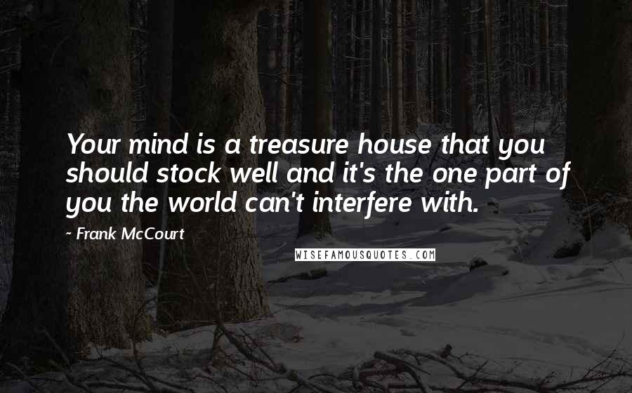 Frank McCourt Quotes: Your mind is a treasure house that you should stock well and it's the one part of you the world can't interfere with.