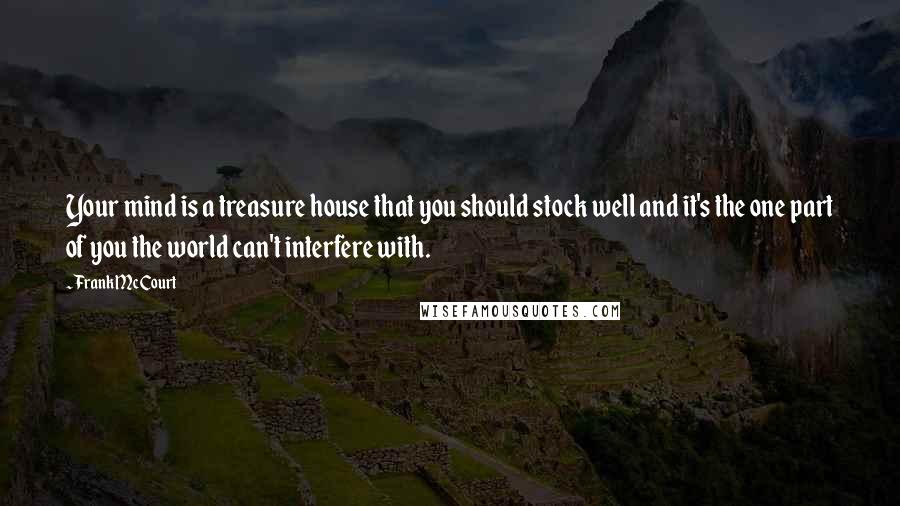 Frank McCourt Quotes: Your mind is a treasure house that you should stock well and it's the one part of you the world can't interfere with.