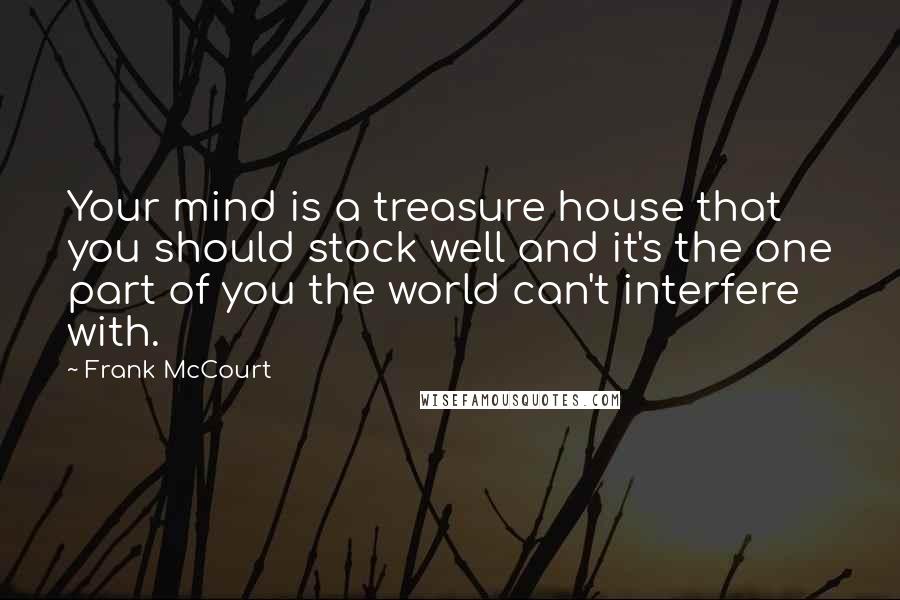 Frank McCourt Quotes: Your mind is a treasure house that you should stock well and it's the one part of you the world can't interfere with.