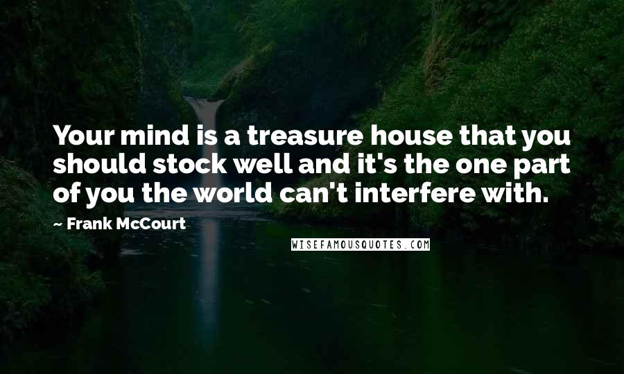 Frank McCourt Quotes: Your mind is a treasure house that you should stock well and it's the one part of you the world can't interfere with.