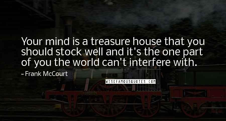 Frank McCourt Quotes: Your mind is a treasure house that you should stock well and it's the one part of you the world can't interfere with.