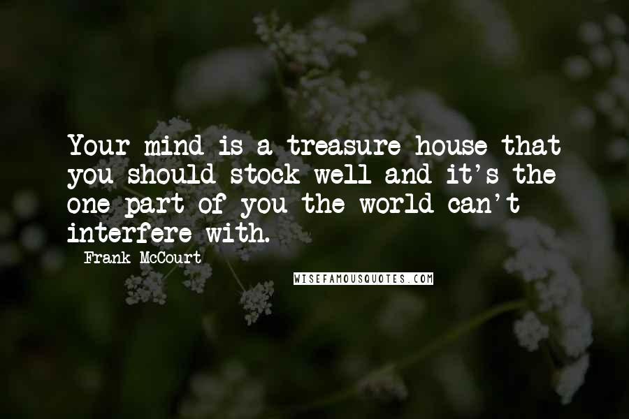 Frank McCourt Quotes: Your mind is a treasure house that you should stock well and it's the one part of you the world can't interfere with.