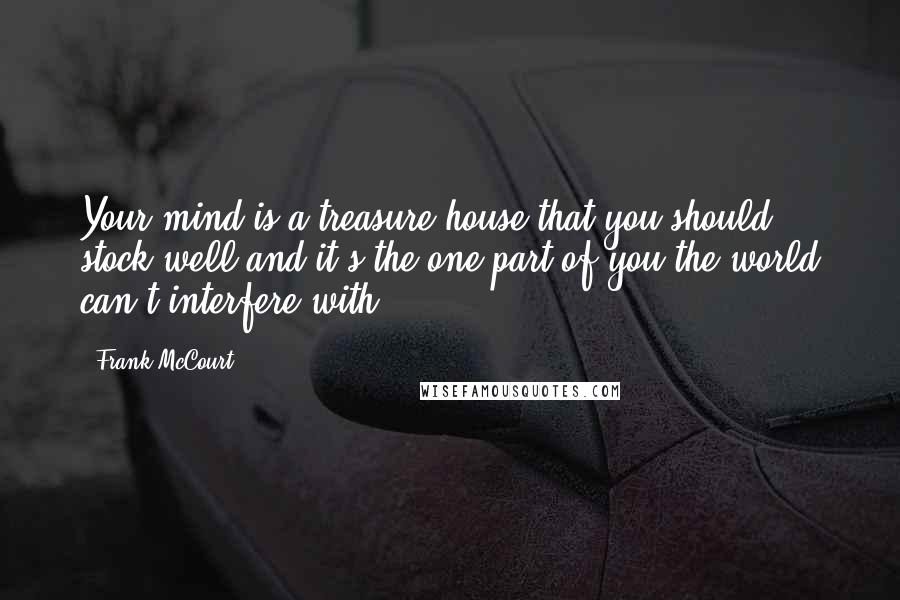 Frank McCourt Quotes: Your mind is a treasure house that you should stock well and it's the one part of you the world can't interfere with.