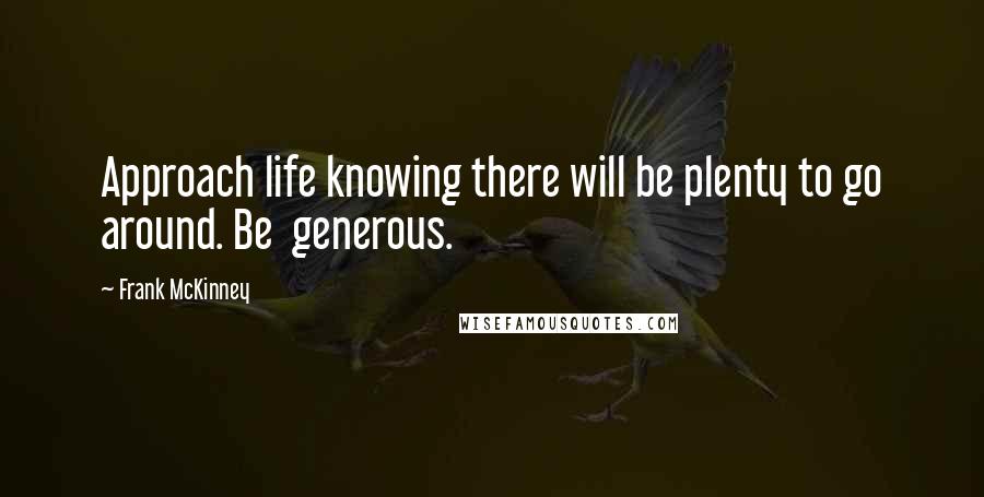 Frank McKinney Quotes: Approach life knowing there will be plenty to go around. Be  generous.