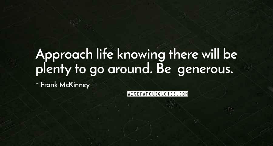 Frank McKinney Quotes: Approach life knowing there will be plenty to go around. Be generous.