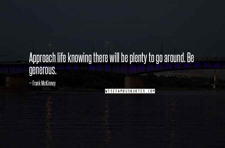 Frank McKinney Quotes: Approach life knowing there will be plenty to go around. Be  generous.