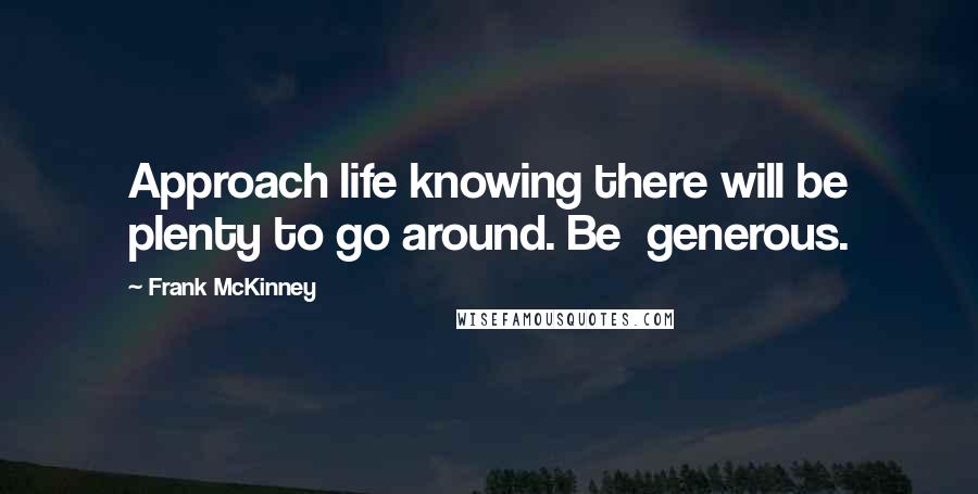 Frank McKinney Quotes: Approach life knowing there will be plenty to go around. Be  generous.