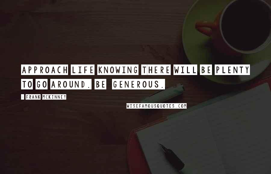 Frank McKinney Quotes: Approach life knowing there will be plenty to go around. Be generous.