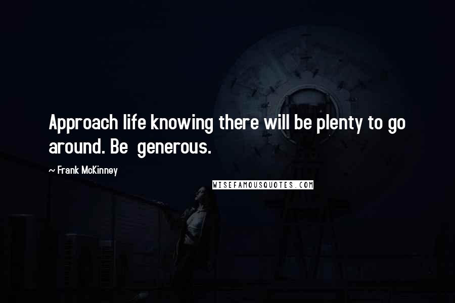 Frank McKinney Quotes: Approach life knowing there will be plenty to go around. Be  generous.