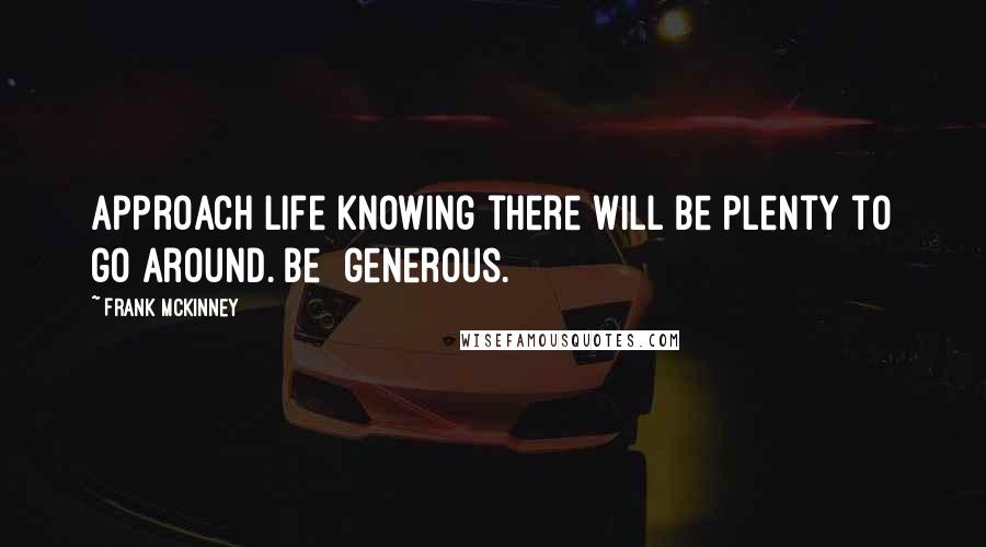 Frank McKinney Quotes: Approach life knowing there will be plenty to go around. Be  generous.