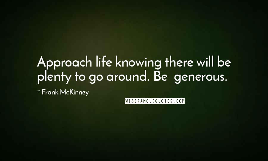 Frank McKinney Quotes: Approach life knowing there will be plenty to go around. Be  generous.