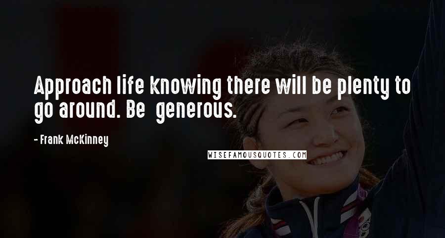 Frank McKinney Quotes: Approach life knowing there will be plenty to go around. Be generous.