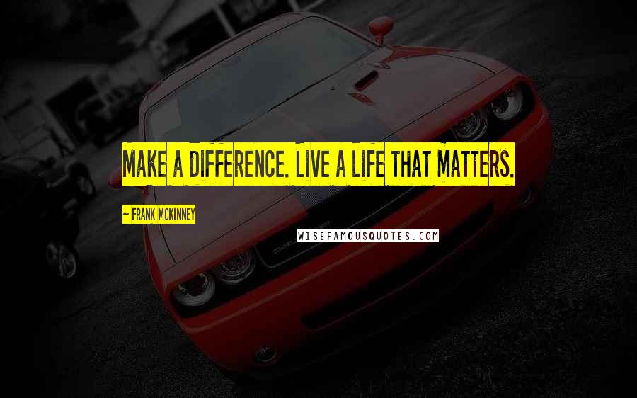 Frank McKinney Quotes: Make a difference. Live a life that matters.