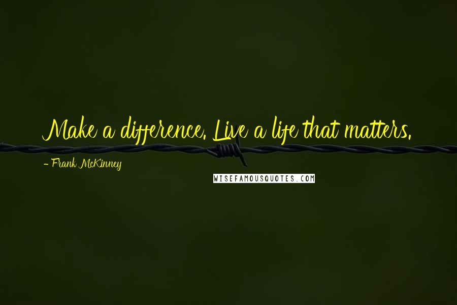 Frank McKinney Quotes: Make a difference. Live a life that matters.