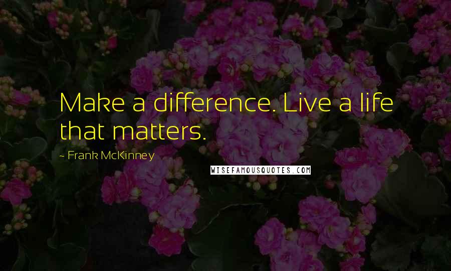 Frank McKinney Quotes: Make a difference. Live a life that matters.