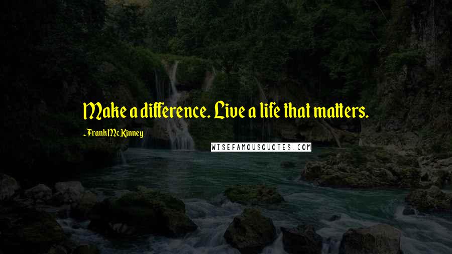 Frank McKinney Quotes: Make a difference. Live a life that matters.