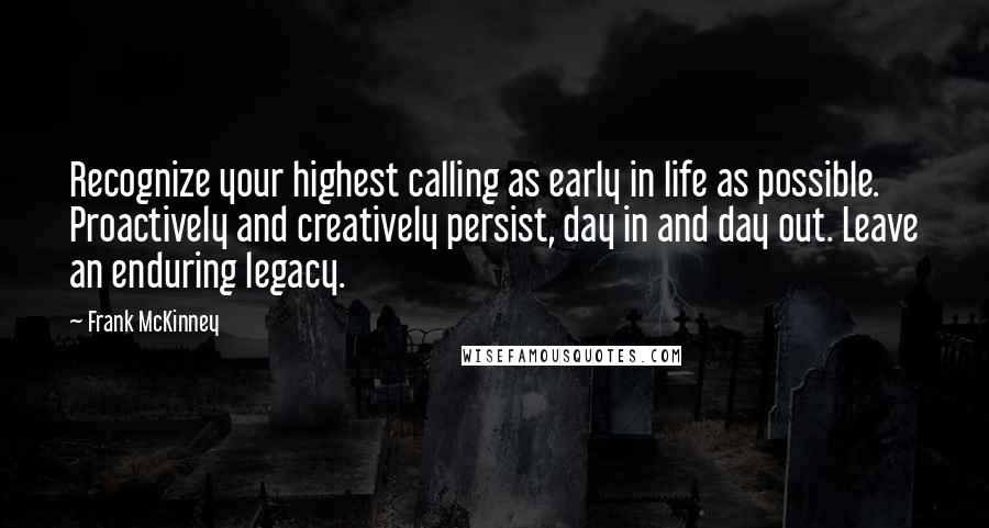 Frank McKinney Quotes: Recognize your highest calling as early in life as possible. Proactively and creatively persist, day in and day out. Leave an enduring legacy.