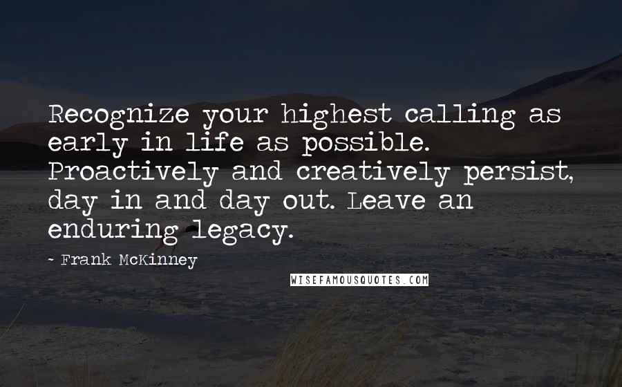 Frank McKinney Quotes: Recognize your highest calling as early in life as possible. Proactively and creatively persist, day in and day out. Leave an enduring legacy.