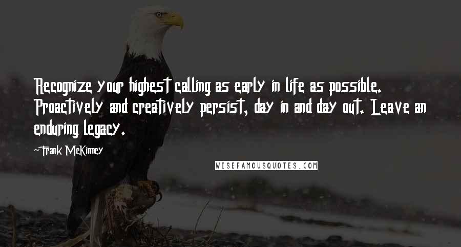 Frank McKinney Quotes: Recognize your highest calling as early in life as possible. Proactively and creatively persist, day in and day out. Leave an enduring legacy.