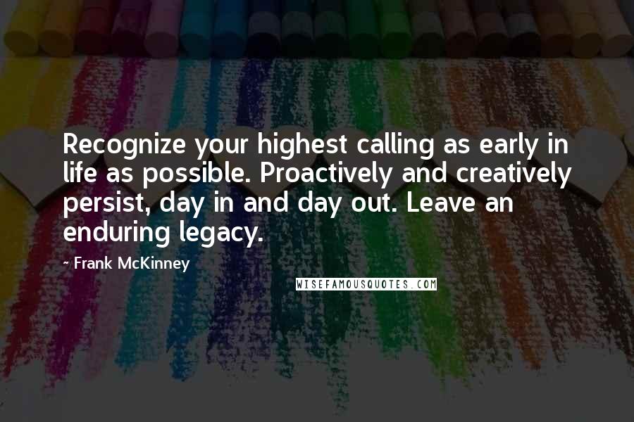 Frank McKinney Quotes: Recognize your highest calling as early in life as possible. Proactively and creatively persist, day in and day out. Leave an enduring legacy.