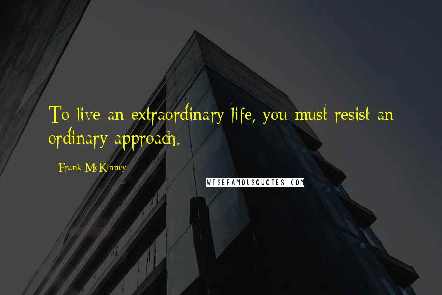Frank McKinney Quotes: To live an extraordinary life, you must resist an ordinary approach.