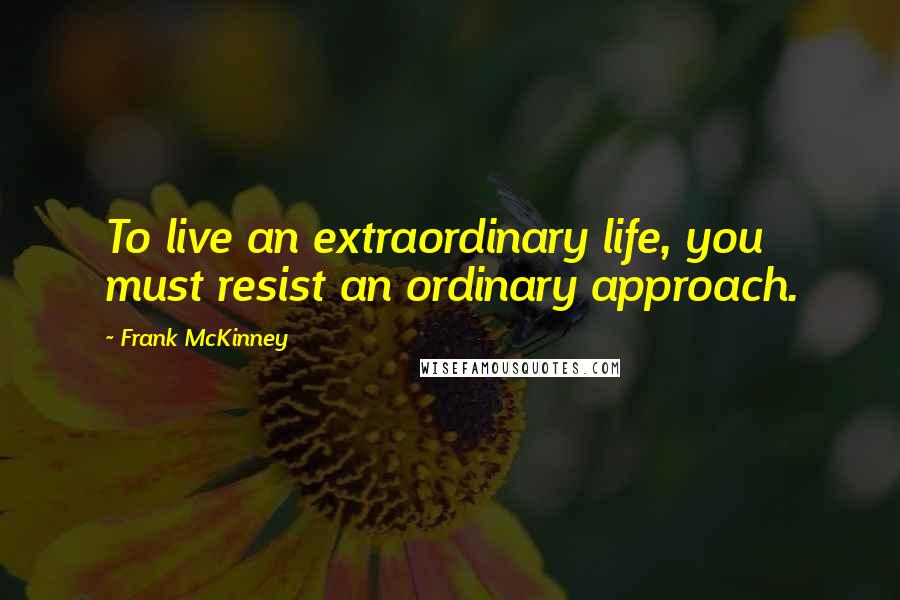 Frank McKinney Quotes: To live an extraordinary life, you must resist an ordinary approach.