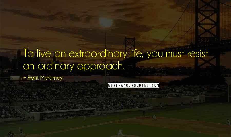 Frank McKinney Quotes: To live an extraordinary life, you must resist an ordinary approach.