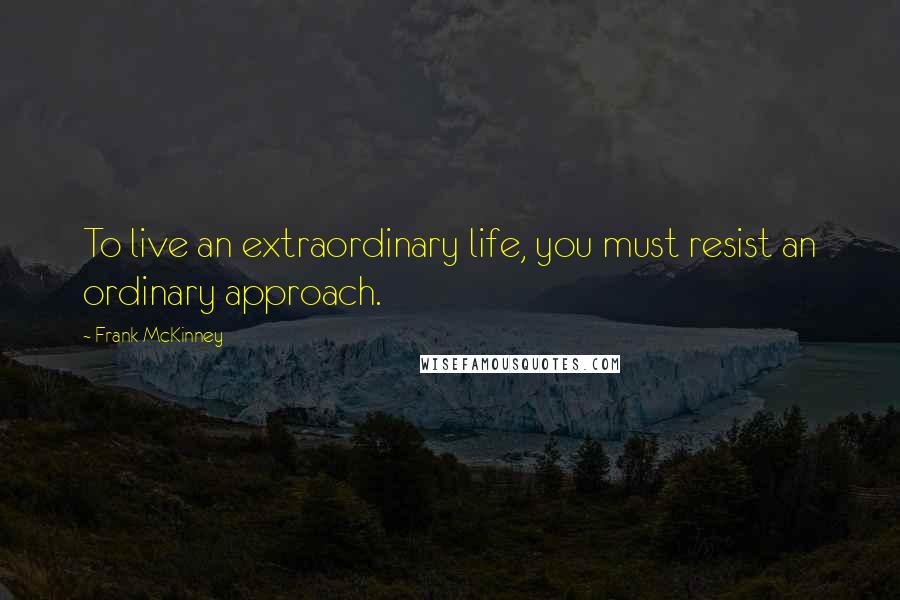 Frank McKinney Quotes: To live an extraordinary life, you must resist an ordinary approach.