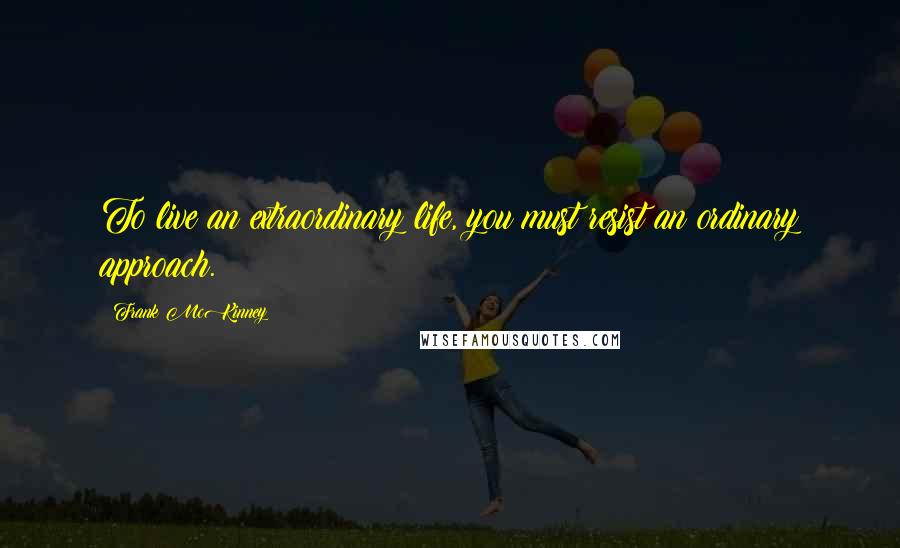 Frank McKinney Quotes: To live an extraordinary life, you must resist an ordinary approach.