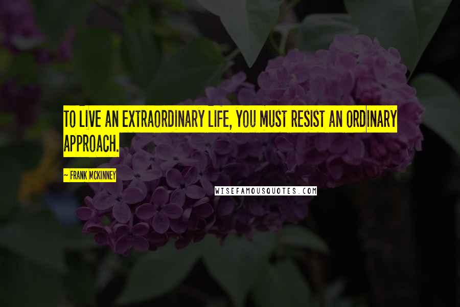 Frank McKinney Quotes: To live an extraordinary life, you must resist an ordinary approach.