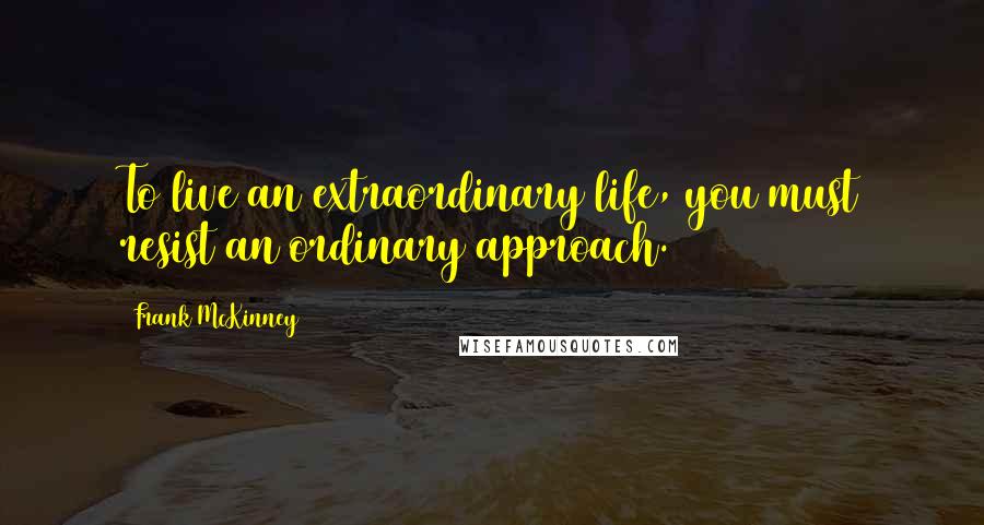 Frank McKinney Quotes: To live an extraordinary life, you must resist an ordinary approach.