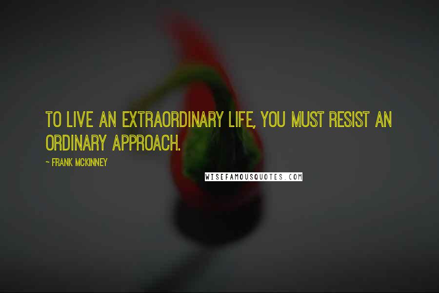 Frank McKinney Quotes: To live an extraordinary life, you must resist an ordinary approach.