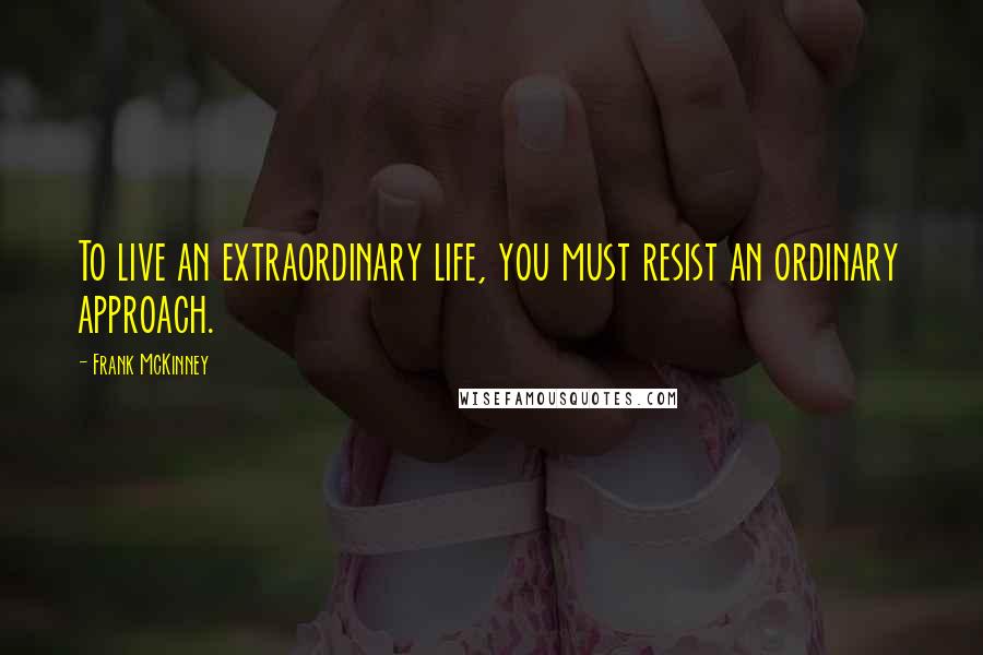 Frank McKinney Quotes: To live an extraordinary life, you must resist an ordinary approach.