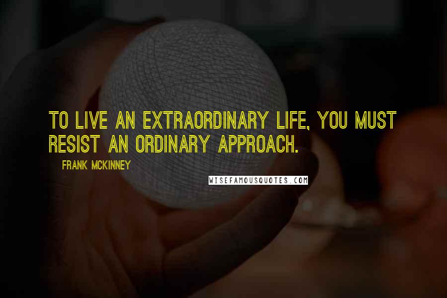 Frank McKinney Quotes: To live an extraordinary life, you must resist an ordinary approach.