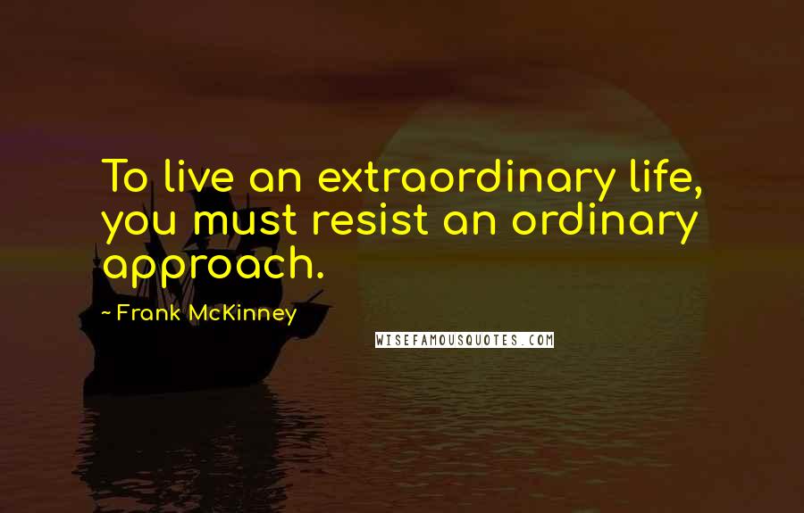 Frank McKinney Quotes: To live an extraordinary life, you must resist an ordinary approach.