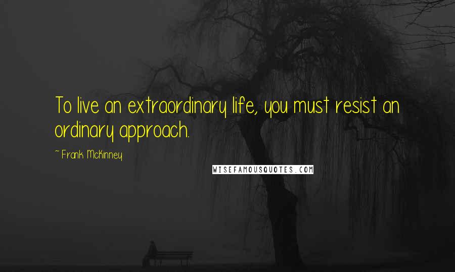 Frank McKinney Quotes: To live an extraordinary life, you must resist an ordinary approach.