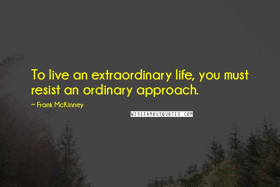 Frank McKinney Quotes: To live an extraordinary life, you must resist an ordinary approach.