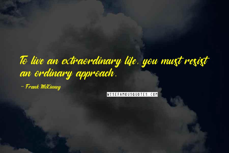 Frank McKinney Quotes: To live an extraordinary life, you must resist an ordinary approach.