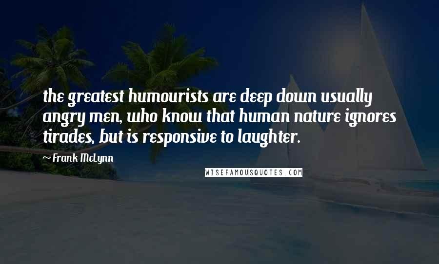 Frank McLynn Quotes: the greatest humourists are deep down usually angry men, who know that human nature ignores tirades, but is responsive to laughter.