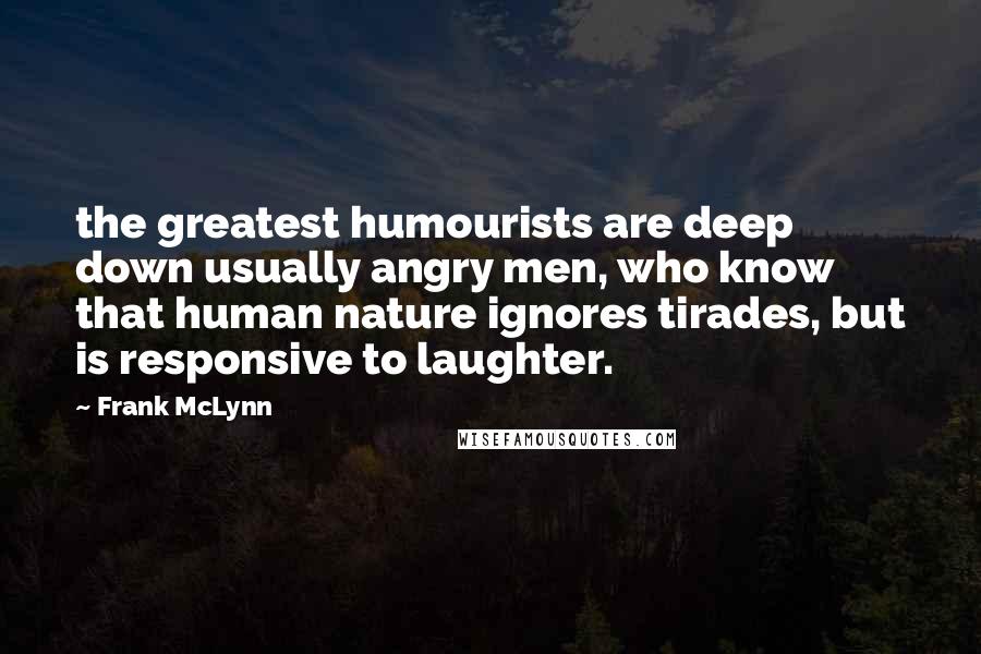 Frank McLynn Quotes: the greatest humourists are deep down usually angry men, who know that human nature ignores tirades, but is responsive to laughter.