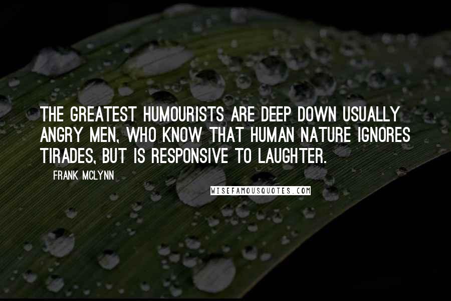 Frank McLynn Quotes: the greatest humourists are deep down usually angry men, who know that human nature ignores tirades, but is responsive to laughter.